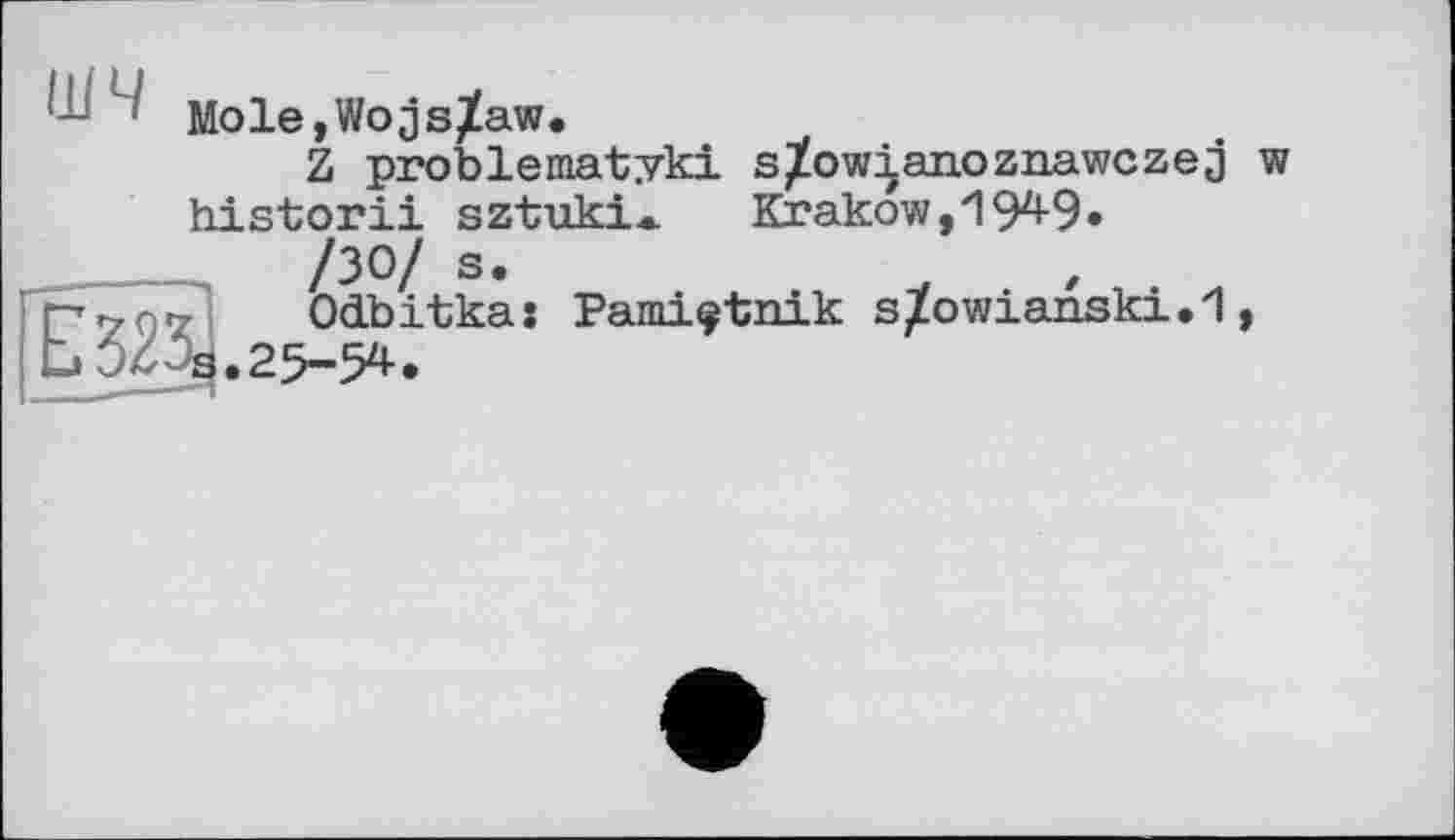 ﻿Mole,Wojs/aw.
Z problematyki s/owianoznawczej w historii sztuki*. Krakow,'! 94-9» /30/ s.
p 7 n <7	Odbitka : Pami^tnik s^owianski • 1,